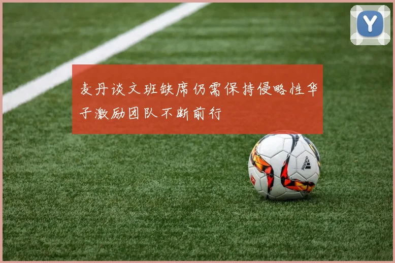 麦丹谈文班缺席仍需保持侵略性华子激励团队不断前行