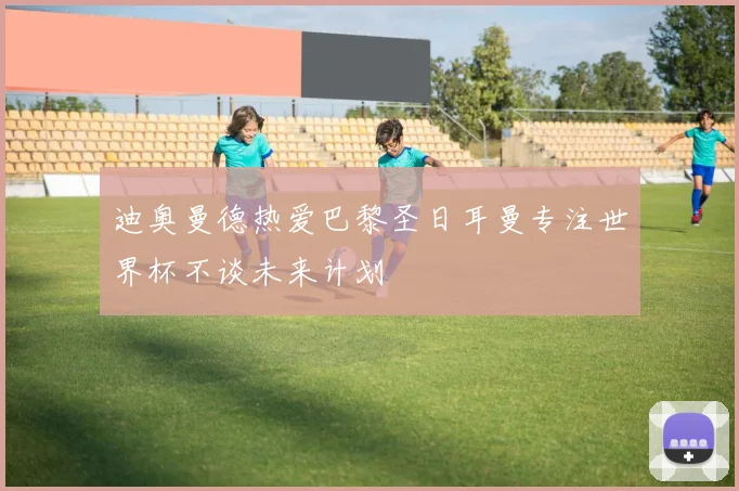迪奥曼德热爱巴黎圣日耳曼专注世界杯不谈未来计划