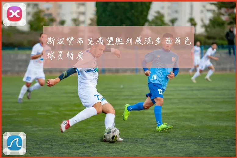 斯波赞布克渴望胜利展现多面角色球员特质