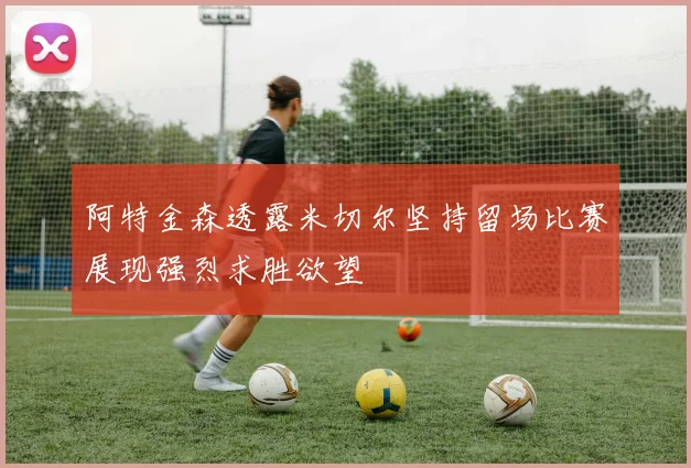 阿特金森透露米切尔坚持留场比赛展现强烈求胜欲望