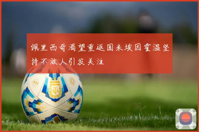 佩里西奇渴望重返国米埃因霍温坚持不放人引发关注
