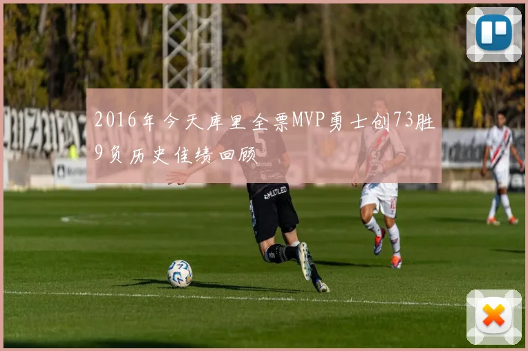 2016年今天库里全票MVP勇士创73胜9负历史佳绩回顾