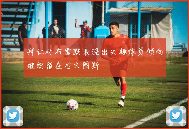 拜仁对布雷默表现出兴趣球员倾向继续留在尤文图斯