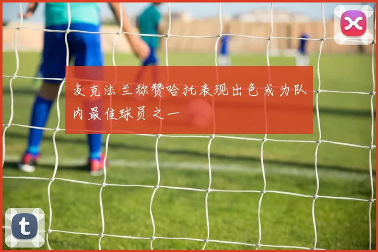麦克法兰称赞哈托表现出色或为队内最佳球员之一