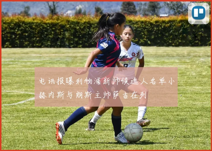 电讯报曝利物浦新帅候选人名单小赫内斯与朗斯主帅萨吉在列