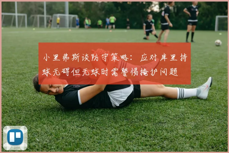小里弗斯谈防守策略：应对库里持球无碍但无球时需警惕掩护问题