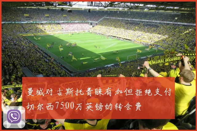 曼城对古斯托青睐有加但拒绝支付切尔西7500万英镑的转会费