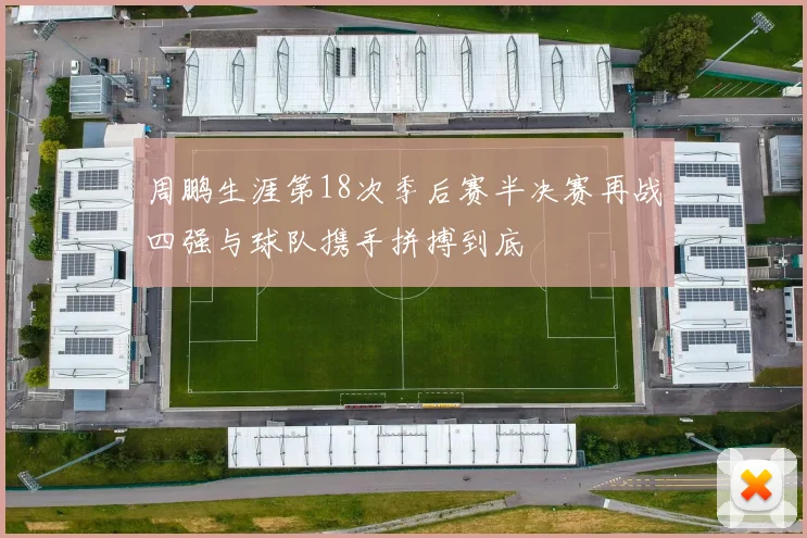 周鹏生涯第18次季后赛半决赛再战四强与球队携手拼搏到底