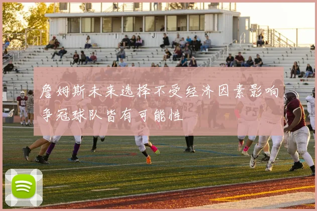 詹姆斯未来选择不受经济因素影响争冠球队皆有可能性