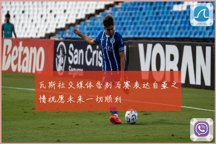 瓦斯社交媒体告别马赛表达自豪之情祝愿未来一切顺利