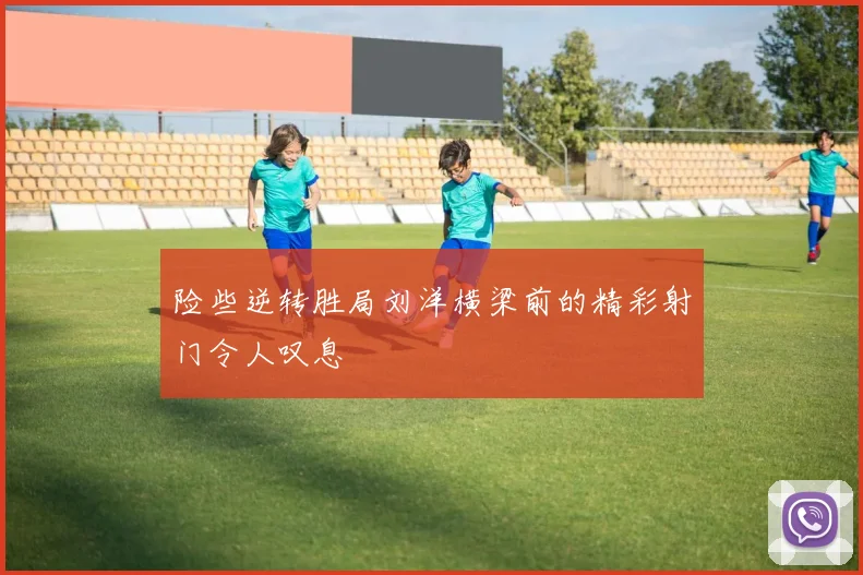 险些逆转胜局刘洋横梁前的精彩射门令人叹息