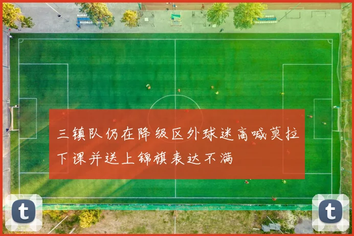 三镇队仍在降级区外球迷高喊莫拉下课并送上锦旗表达不满
