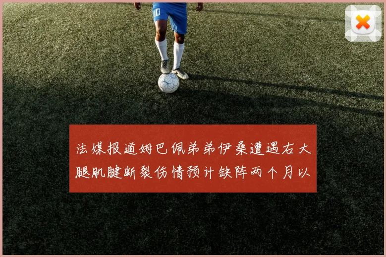 法媒报道姆巴佩弟弟伊桑遭遇右大腿肌腱断裂伤情预计缺阵两个月以上